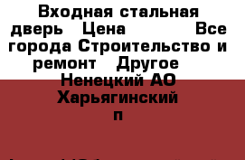 Входная стальная дверь › Цена ­ 4 500 - Все города Строительство и ремонт » Другое   . Ненецкий АО,Харьягинский п.